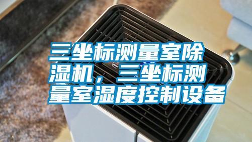 三坐標(biāo)測(cè)量室除濕機(jī)，三坐標(biāo)測(cè)量室濕度控制設(shè)備