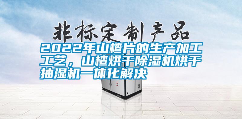 2022年山楂片的生產加工工藝，山楂烘干除濕機烘干抽濕機一體化解決