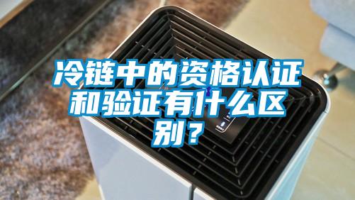 冷鏈中的資格認(rèn)證和驗證有什么區(qū)別？