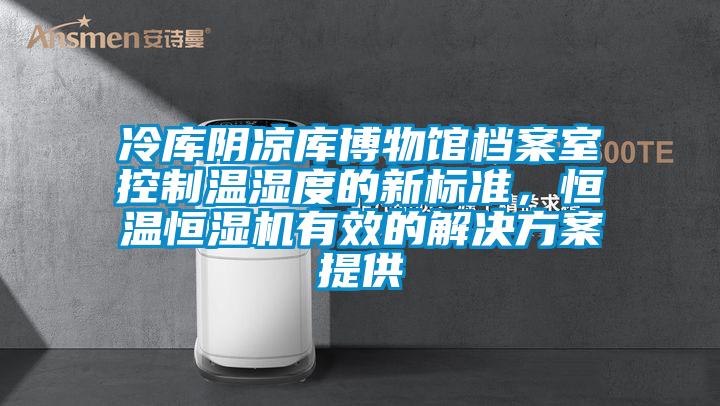 冷庫陰涼庫博物館檔案室控制溫濕度的新標準，恒溫恒濕機有效的解決方案提供