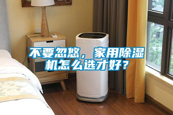 不要忽悠，家用除濕機(jī)怎么選才好？