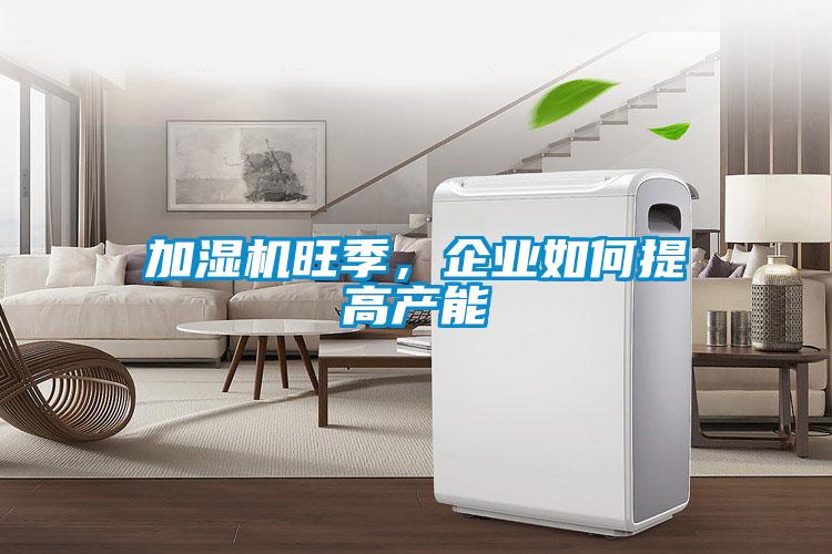 加濕機旺季，企業(yè)如何提高產(chǎn)能