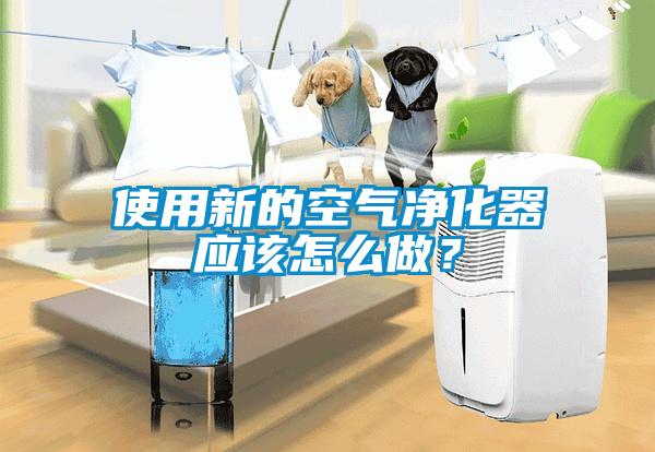 使用新的空氣凈化器應(yīng)該怎么做？