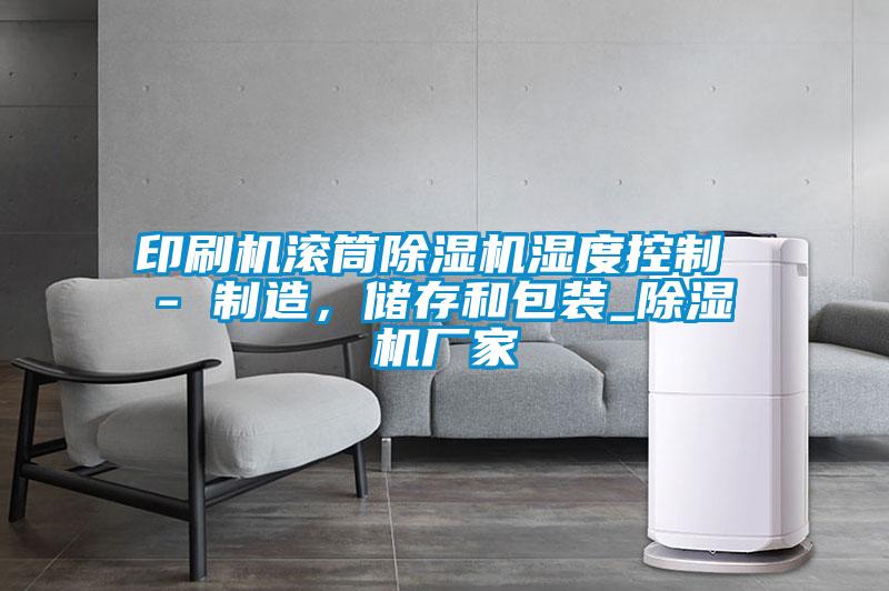 印刷機(jī)滾筒除濕機(jī)濕度控制 - 制造，儲(chǔ)存和包裝_除濕機(jī)廠家