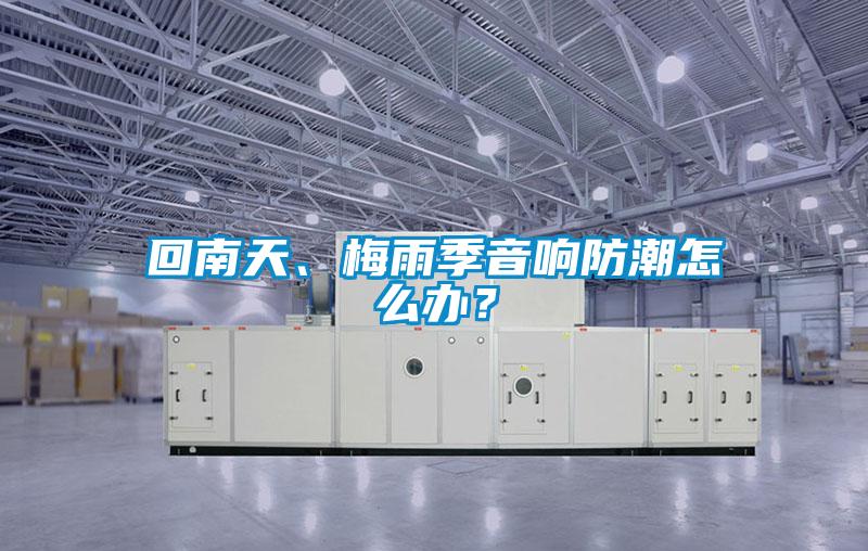 回南天、梅雨季音響防潮怎么辦？