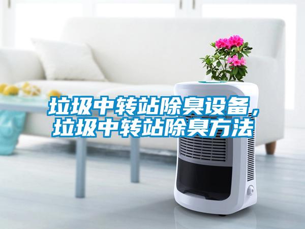 垃圾中轉(zhuǎn)站除臭設備，垃圾中轉(zhuǎn)站除臭方法
