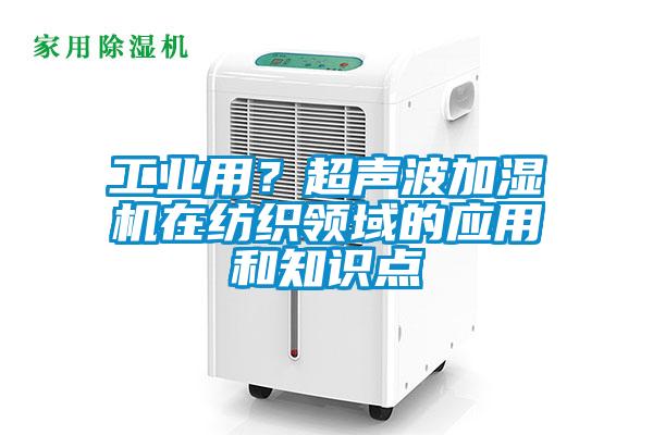 工業(yè)用？超聲波加濕機(jī)在紡織領(lǐng)域的應(yīng)用和知識(shí)點(diǎn)