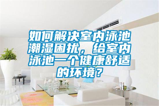 如何解決室內(nèi)泳池潮濕困擾，給室內(nèi)泳池一個健康舒適的環(huán)境？