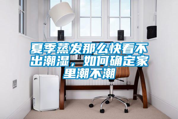 夏季蒸發(fā)那么快看不出潮濕，如何確定家里潮不潮