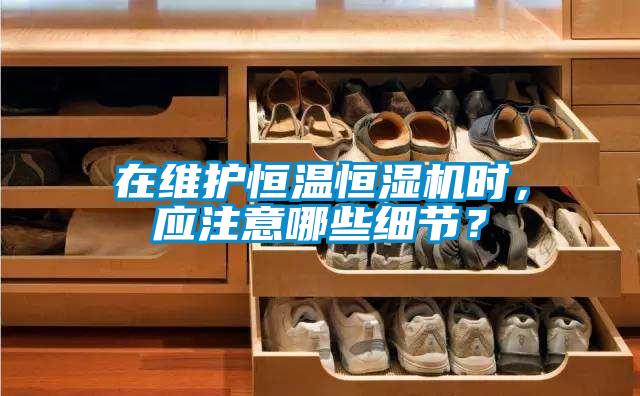 在維護(hù)恒溫恒濕機(jī)時，應(yīng)注意哪些細(xì)節(jié)？