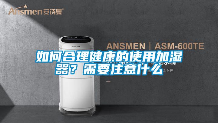 如何合理健康的使用加濕器？需要注意什么