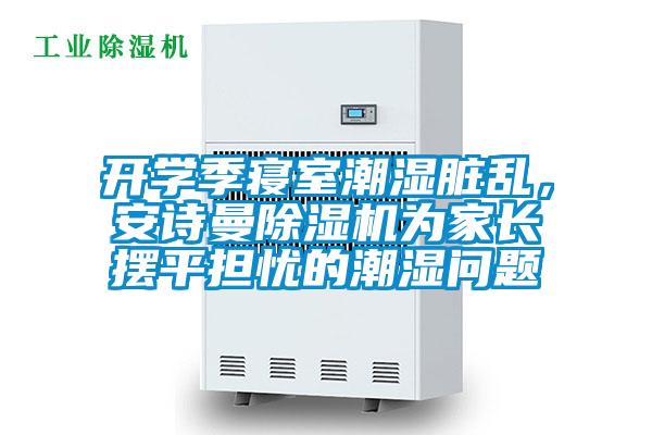 開(kāi)學(xué)季寢室潮濕臟亂，安詩(shī)曼除濕機(jī)為家長(zhǎng)擺平擔(dān)憂的潮濕問(wèn)題