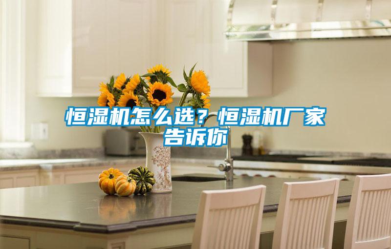 恒濕機(jī)怎么選？恒濕機(jī)廠家告訴你