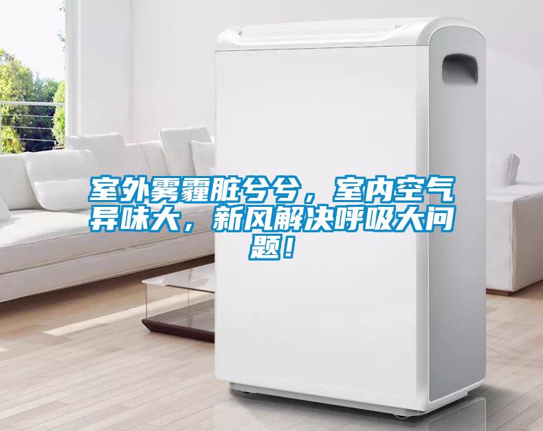 室外霧霾臟兮兮，室內空氣異味大，新風解決呼吸大問題！