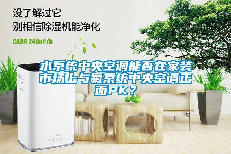 水系統(tǒng)中央空調(diào)能否在家裝市場(chǎng)上與氟系統(tǒng)中央空調(diào)正面PK？
