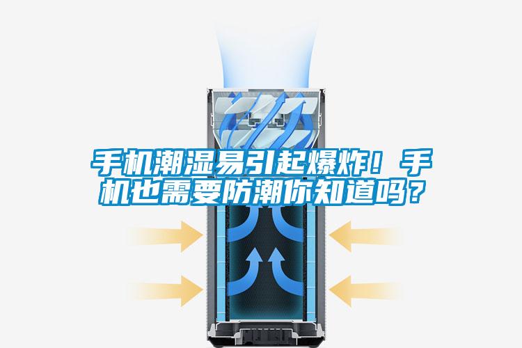 手機(jī)潮濕易引起爆炸！手機(jī)也需要防潮你知道嗎？