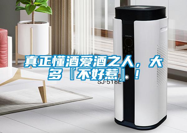 真正懂酒愛酒之人，大多『不好惹』！
