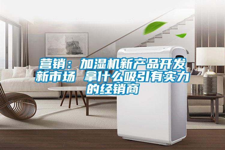 營銷：加濕機(jī)新產(chǎn)品開發(fā)新市場 拿什么吸引有實力的經(jīng)銷商