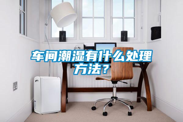 車間潮濕有什么處理方法？