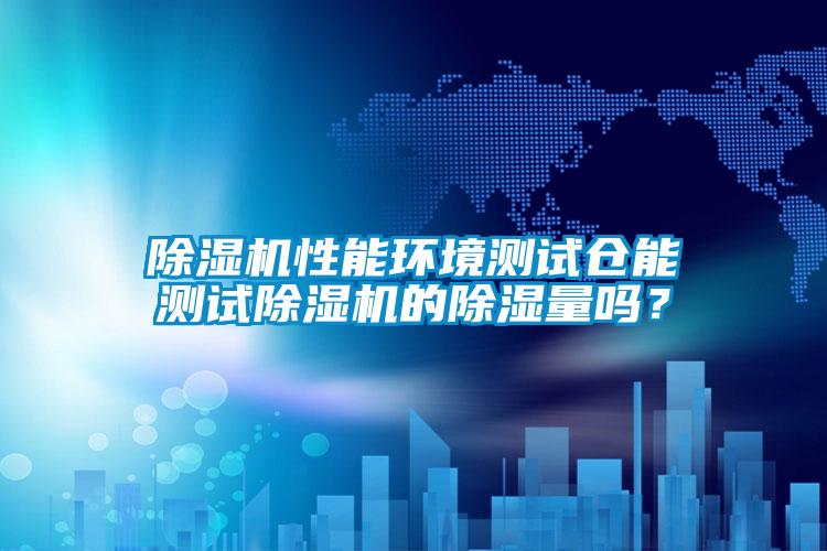 除濕機性能環(huán)境測試倉能測試除濕機的除濕量嗎？