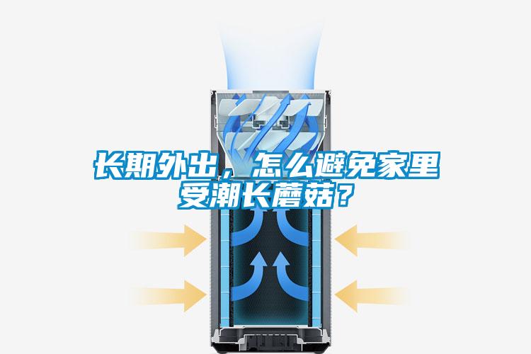 長期外出，怎么避免家里受潮長蘑菇？