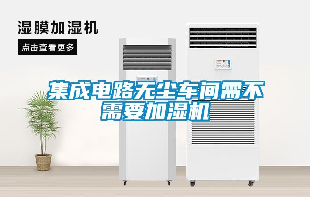 集成電路無(wú)塵車間需不需要加濕機(jī)