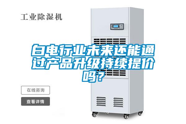 白電行業(yè)未來(lái)還能通過(guò)產(chǎn)品升級(jí)持續(xù)提價(jià)嗎？
