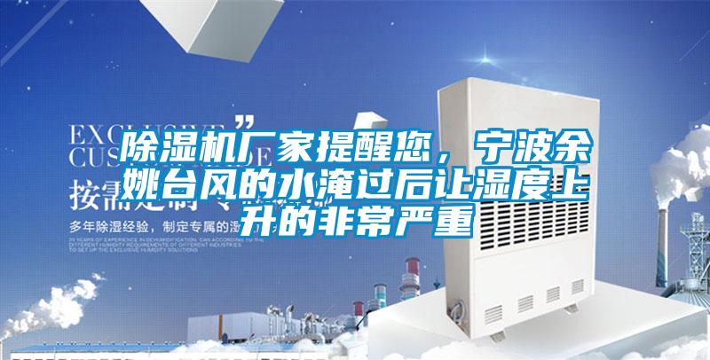 除濕機(jī)廠家提醒您，寧波余姚臺(tái)風(fēng)的水淹過后讓濕度上升的非常嚴(yán)重