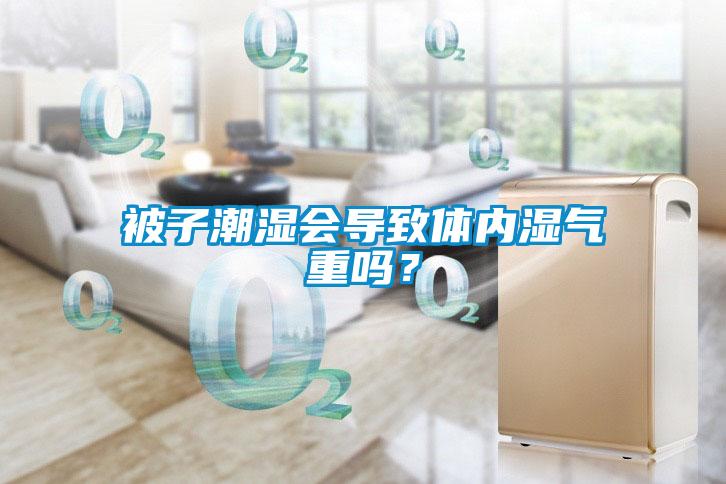 被子潮濕會(huì)導(dǎo)致體內(nèi)濕氣重嗎？
