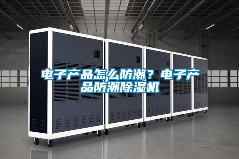 電子產(chǎn)品怎么防潮？電子產(chǎn)品防潮除濕機