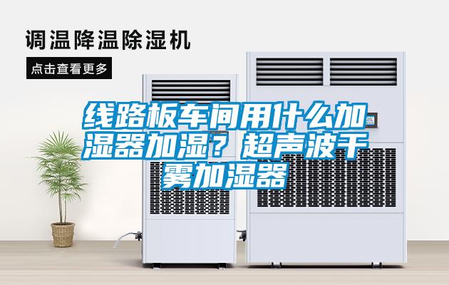 線路板車間用什么加濕器加濕？超聲波干霧加濕器