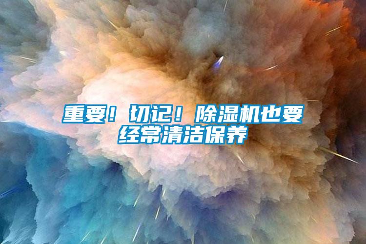 重要！切記！除濕機(jī)也要經(jīng)常清潔保養(yǎng)