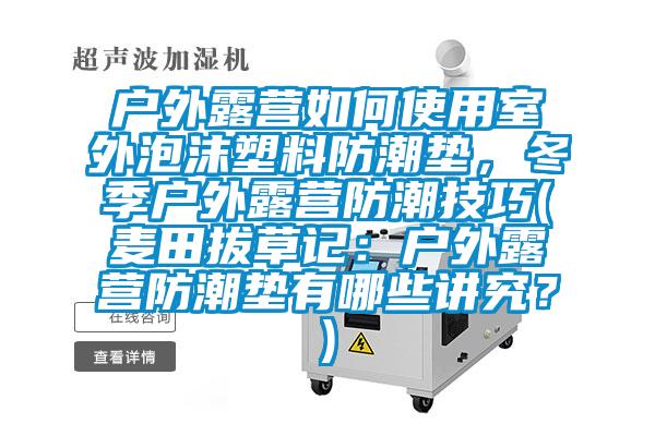 戶外露營如何使用室外泡沫塑料防潮墊，冬季戶外露營防潮技巧(麥田拔草記：戶外露營防潮墊有哪些講究？)