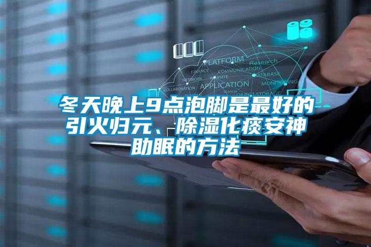 冬天晚上9點(diǎn)泡腳是最好的引火歸元、除濕化痰安神助眠的方法