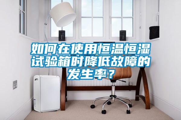 如何在使用恒溫恒濕試驗箱時降低故障的發(fā)生率？
