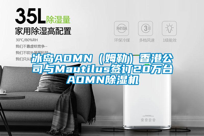 冰島AOMN（姆勒）香港公司與Mautilus簽訂20萬臺(tái)AOMN除濕機(jī)