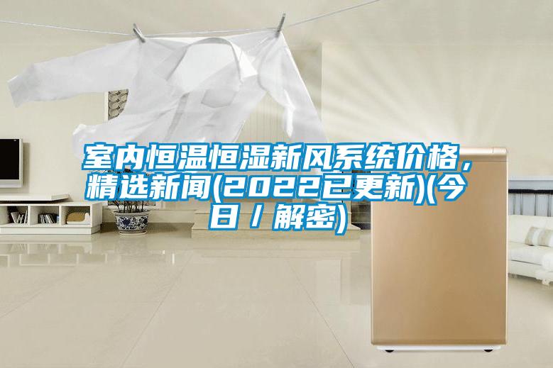 室內(nèi)恒溫恒濕新風系統(tǒng)價格，精選新聞(2022已更新)(今日／解密)