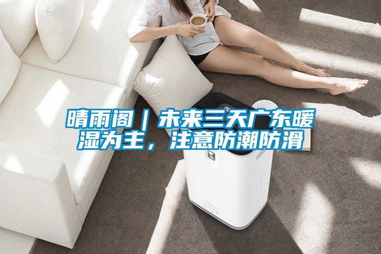 晴雨閣｜未來三天廣東暖濕為主，注意防潮防滑