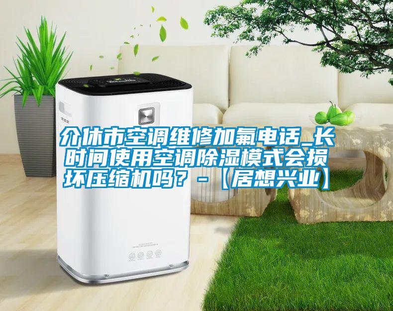 介休市空調(diào)維修加氟電話_長時間使用空調(diào)除濕模式會損壞壓縮機嗎？-【居想興業(yè)】