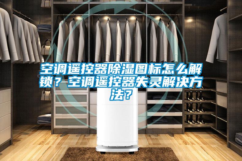 空調(diào)遙控器除濕圖標(biāo)怎么解鎖？空調(diào)遙控器失靈解決方法？