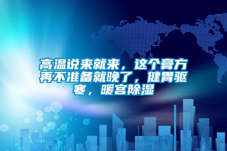 高溫說來就來，這個(gè)膏方再不準(zhǔn)備就晚了，健胃驅(qū)寒，暖宮除濕