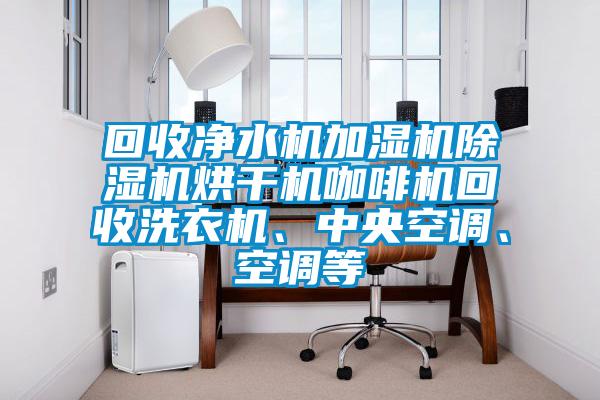 回收凈水機(jī)加濕機(jī)除濕機(jī)烘干機(jī)咖啡機(jī)回收洗衣機(jī)、中央空調(diào)、空調(diào)等