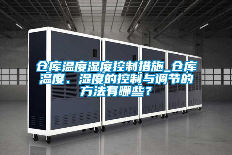 倉庫溫度濕度控制措施_倉庫溫度、濕度的控制與調節(jié)的方法有哪些？