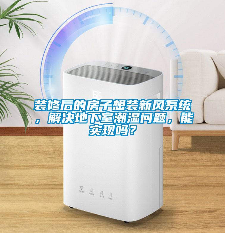 裝修后的房子想裝新風(fēng)系統(tǒng)，解決地下室潮濕問題，能實現(xiàn)嗎？