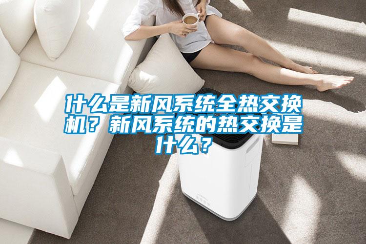 什么是新風(fēng)系統(tǒng)全熱交換機(jī)？新風(fēng)系統(tǒng)的熱交換是什么？
