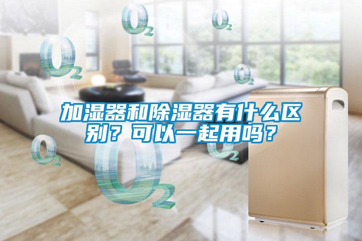 加濕器和除濕器有什么區(qū)別？可以一起用嗎？