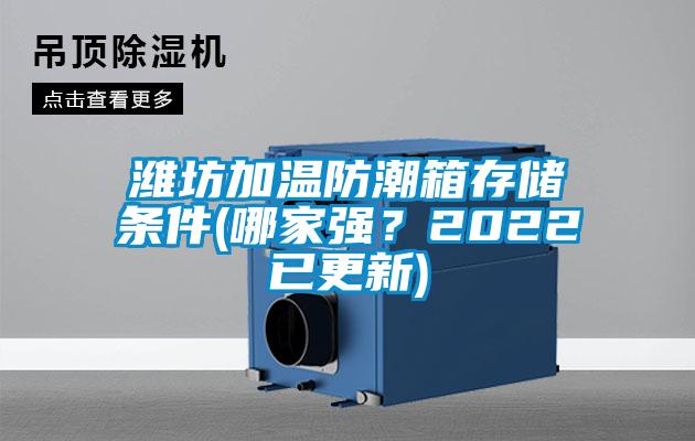 濰坊加溫防潮箱存儲條件(哪家強？2022已更新)