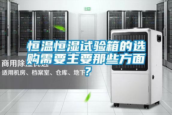 恒溫恒濕試驗箱的選購需要主要那些方面？