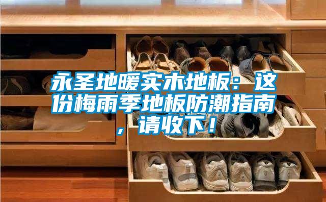 永圣地暖實木地板：這份梅雨季地板防潮指南，請收下！