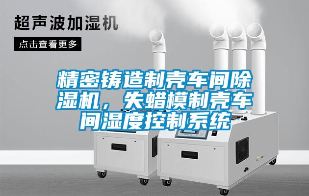 精密鑄造制殼車間除濕機(jī)，失蠟?zāi)Ｖ茪ぼ囬g濕度控制系統(tǒng)